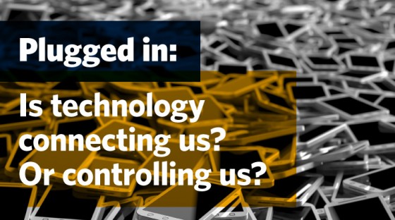 Plugged in: Is technology connecting us? Or controlling us?